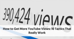 How to Get More YouTube Views: 10 Tactics That Really Work
