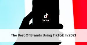 The Best Of Brands Using TikTok In 2021: What Are Their Secrets?