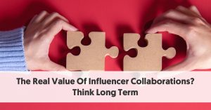 The Real Value Of Influencer Collaborations? Think Long Term